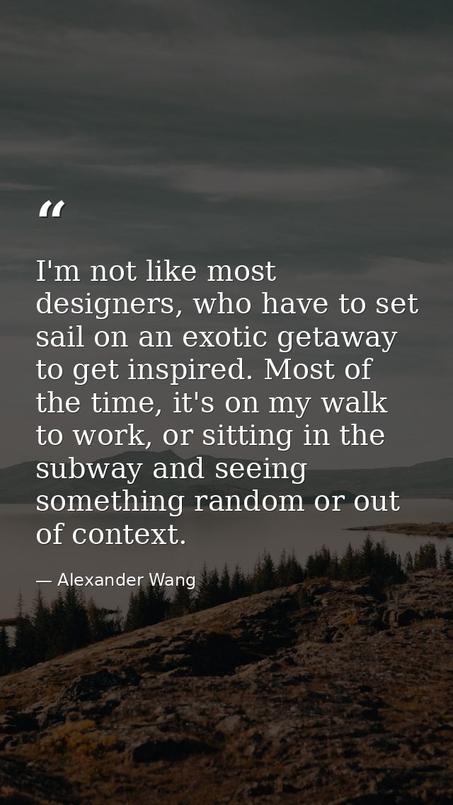 I'm not like most designers, who have to set sail on an exotic getaway to get inspired. Most of the time, it's on my wal — Alexander Wang
