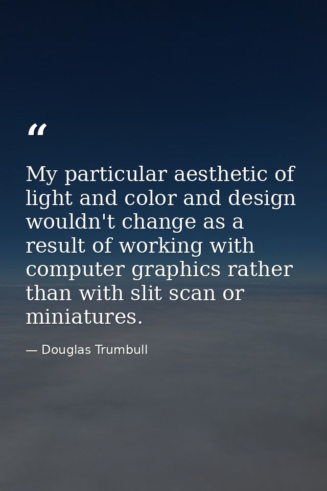 My particular aesthetic of light and color and design wouldn't change as a result of working with computer graphics rath — Douglas Trumbull