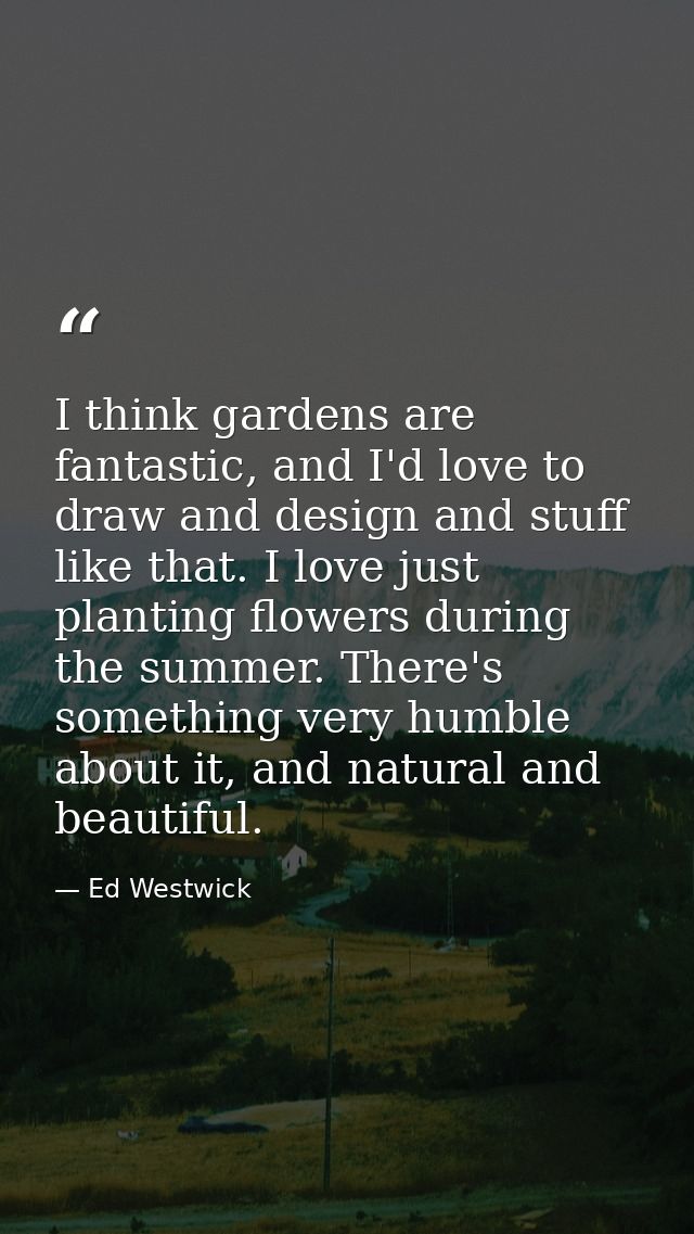 I think gardens are fantastic, and I'd love to draw and design and stuff like that. I love just planting flowers during  — Ed Westwick
