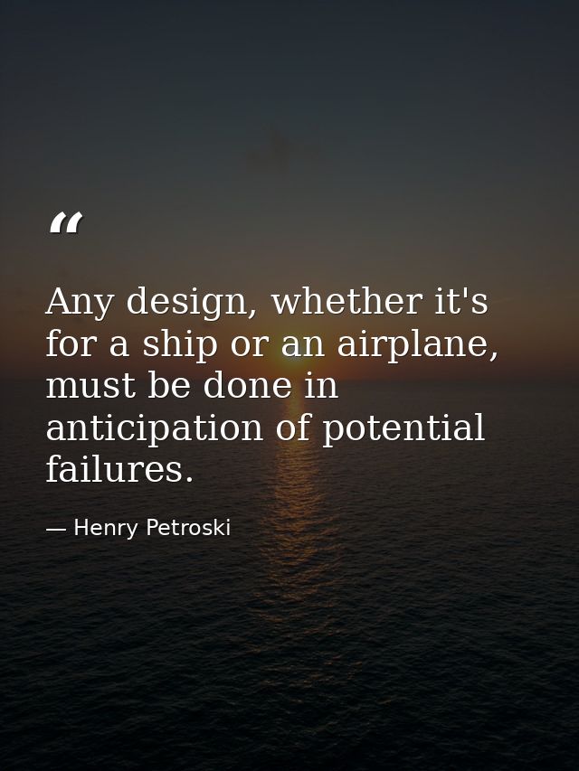 Any design, whether it's for a ship or an airplane, must be done in anticipation of potential failures. — Henry Petroski