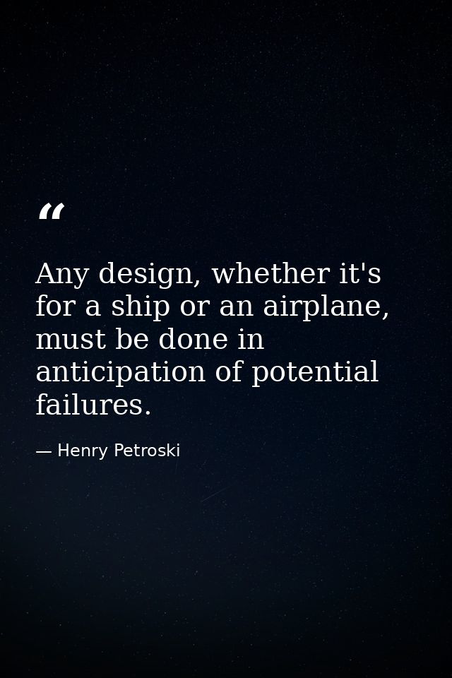 Any design, whether it's for a ship or an airplane, must be done in anticipation of potential failures. — Henry Petroski