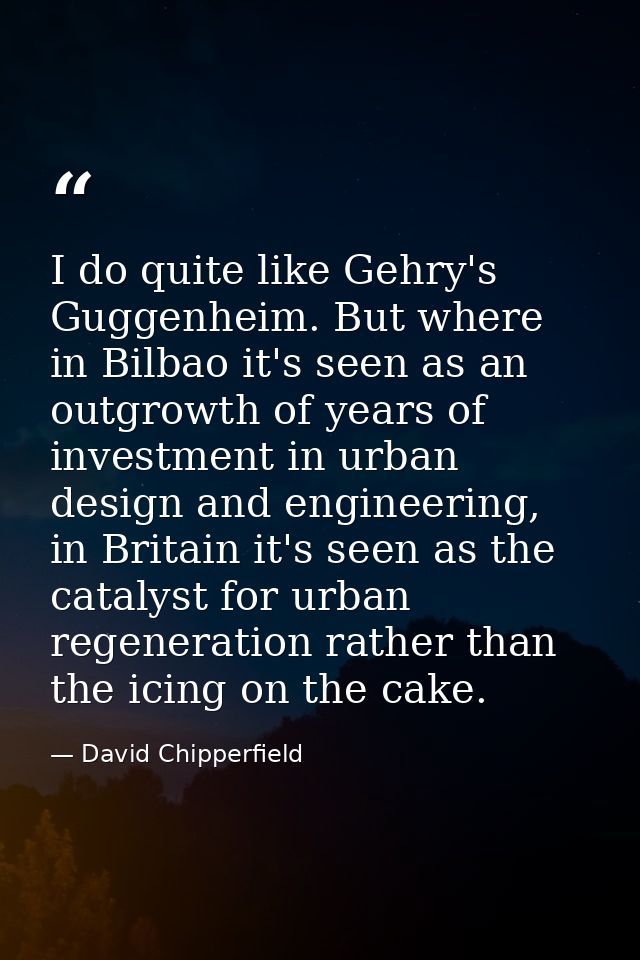 I do quite like Gehry's Guggenheim. But where in Bilbao it's seen as an outgrowth of years of investment in urban design — David Chipperfield
