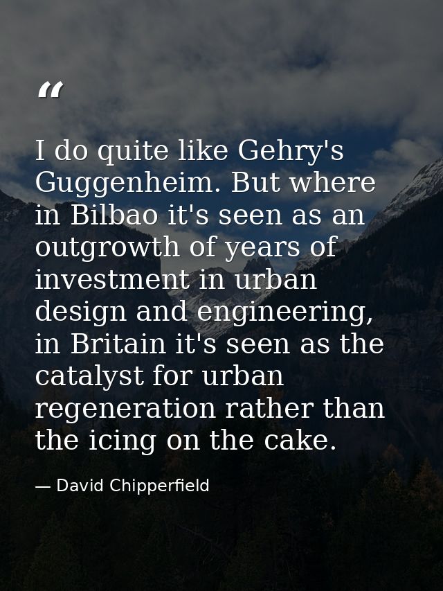 I do quite like Gehry's Guggenheim. But where in Bilbao it's seen as an outgrowth of years of investment in urban design — David Chipperfield