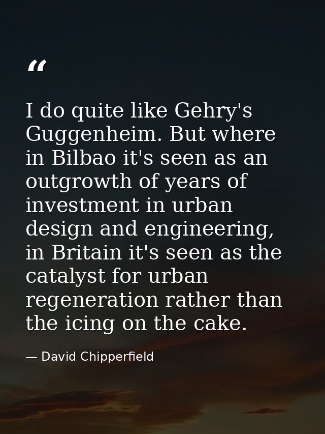 I do quite like Gehry's Guggenheim. But where in Bilbao it's seen as an outgrowth of years of investment in urban design — David Chipperfield