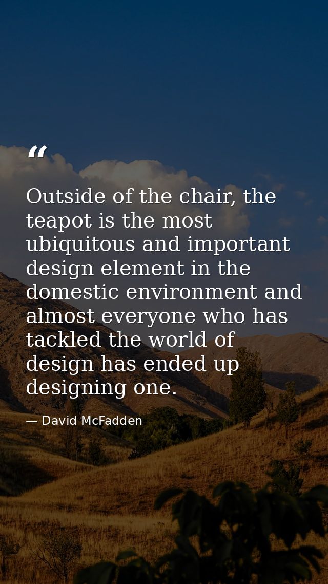 Outside of the chair, the teapot is the most ubiquitous and important design element in the domestic environment and alm — David McFadden