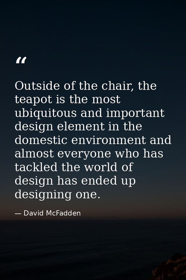 Outside of the chair, the teapot is the most ubiquitous and important design element in the domestic environment and alm — David McFadden