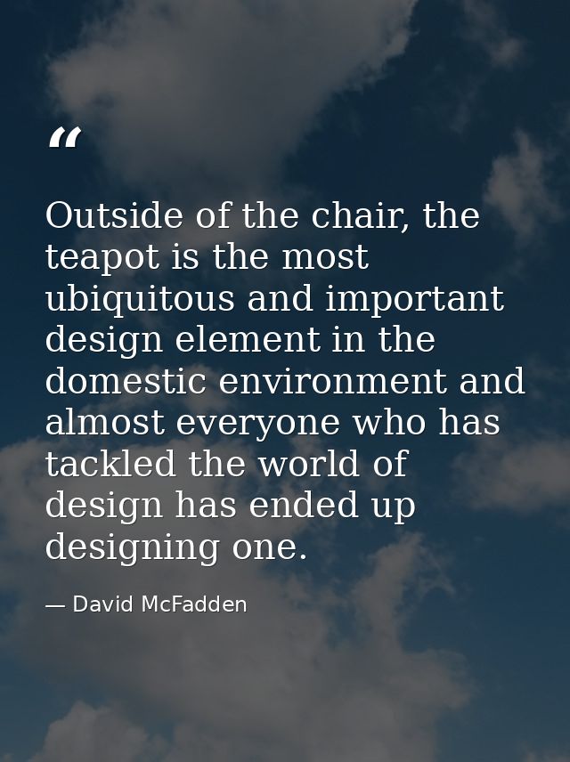 Outside of the chair, the teapot is the most ubiquitous and important design element in the domestic environment and alm — David McFadden