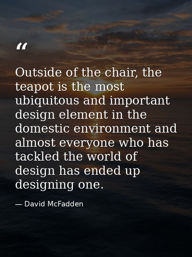 Outside of the chair, the teapot is the most ubiquitous and important design element in the domestic environment and alm — David McFadden