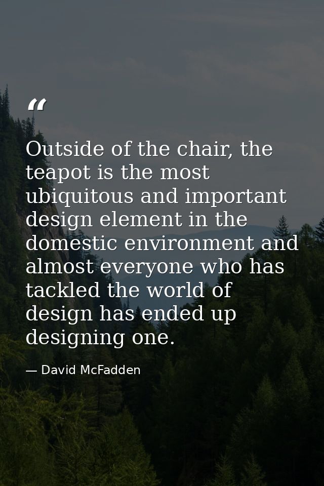 Outside of the chair, the teapot is the most ubiquitous and important design element in the domestic environment and alm — David McFadden