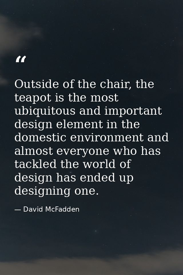 Outside of the chair, the teapot is the most ubiquitous and important design element in the domestic environment and alm — David McFadden