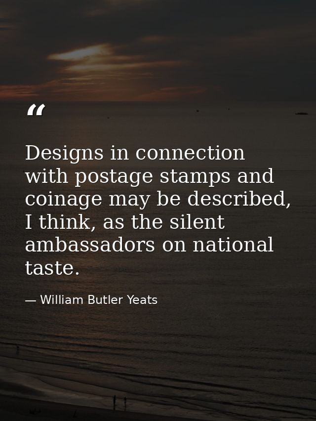 Designs in connection with postage stamps and coinage may be described, I think, as the silent ambassadors on national t — William Butler Yeats