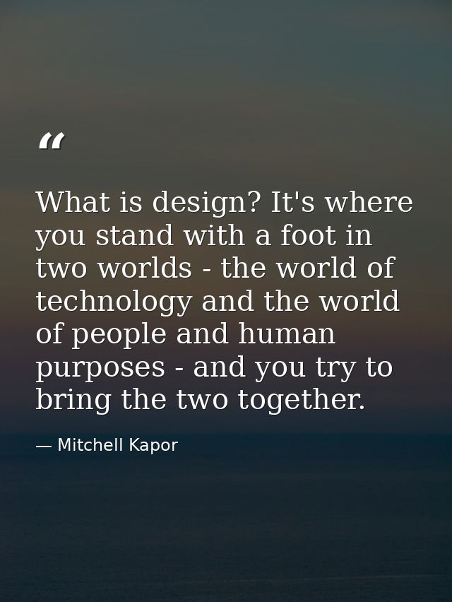 What is design? It's where you stand with a foot in two worlds - the world of technology and the world of people and hum — Mitchell Kapor