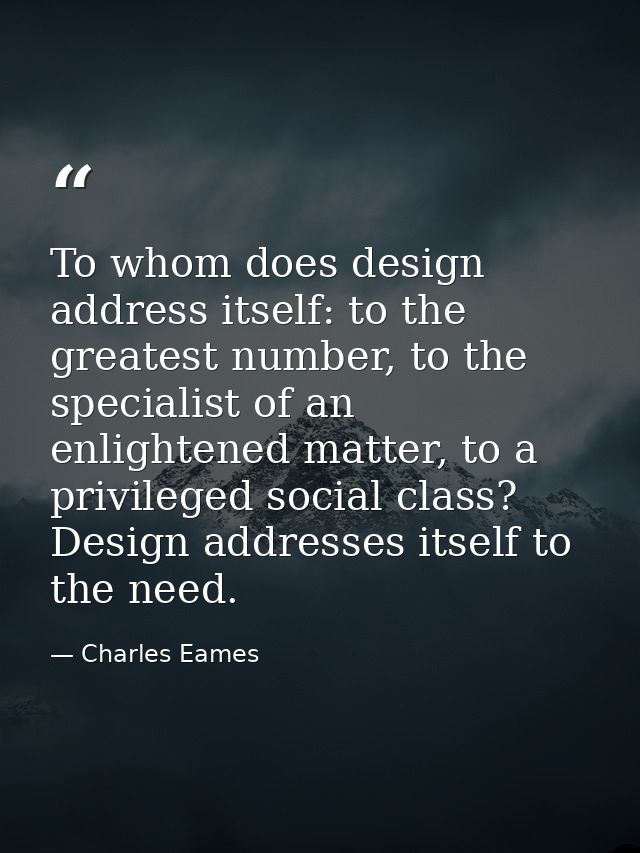 To whom does design address itself: to the greatest number, to the specialist of an enlightened matter, to a privileged  — Charles Eames