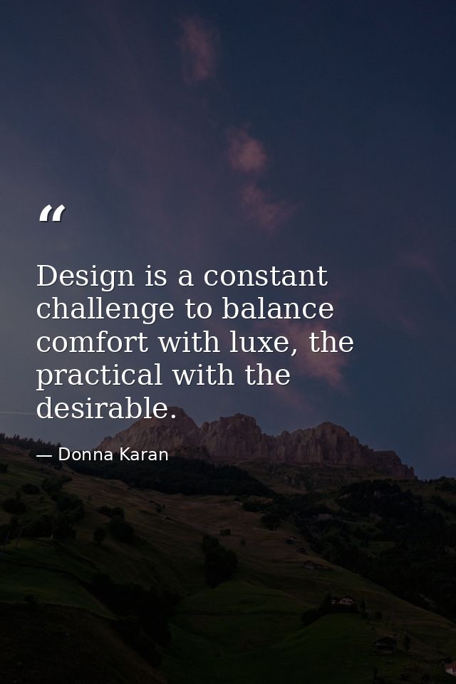 Design is a constant challenge to balance comfort with luxe, the practical with the desirable. — Donna Karan