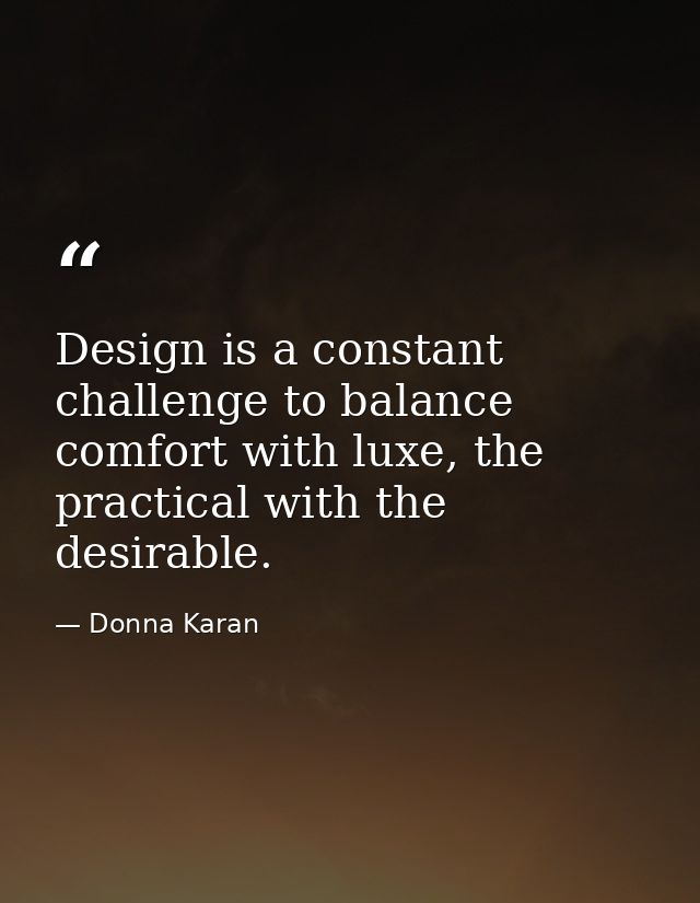 Design is a constant challenge to balance comfort with luxe, the practical with the desirable. — Donna Karan