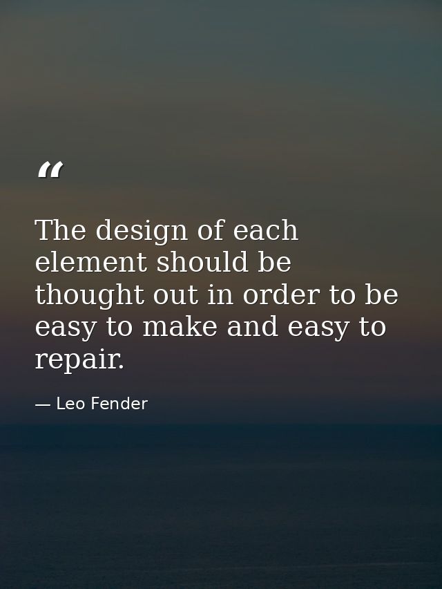 The design of each element should be thought out in order to be easy to make and easy to repair. — Leo Fender