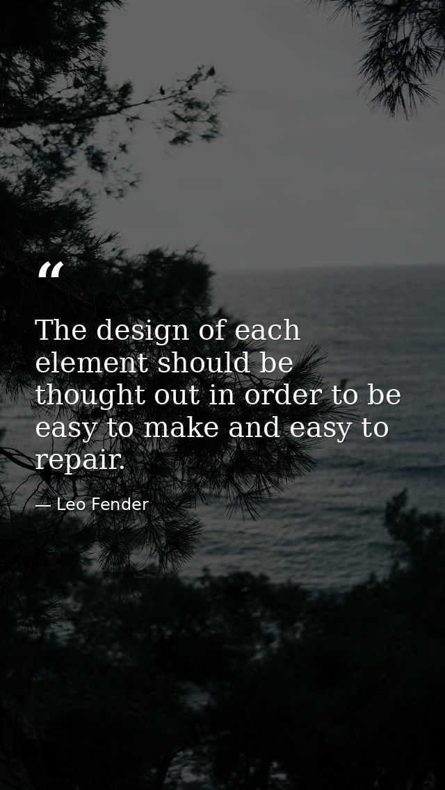 The design of each element should be thought out in order to be easy to make and easy to repair. — Leo Fender