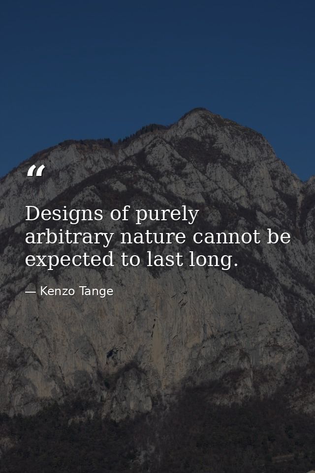 Designs of purely arbitrary nature cannot be expected to last long. — Kenzo Tange