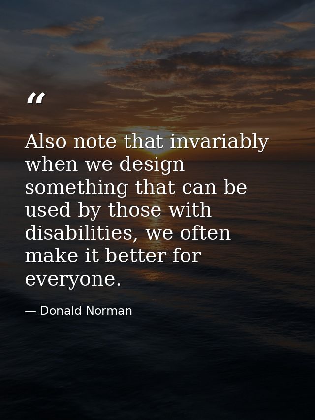 Also note that invariably when we design something that can be used by those with disabilities, we often make it better  — Donald Norman