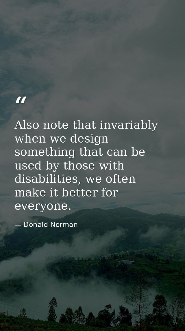 Also note that invariably when we design something that can be used by those with disabilities, we often make it better  — Donald Norman