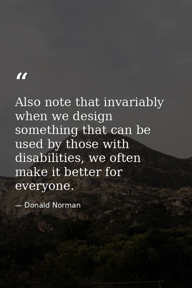 Also note that invariably when we design something that can be used by those with disabilities, we often make it better  — Donald Norman