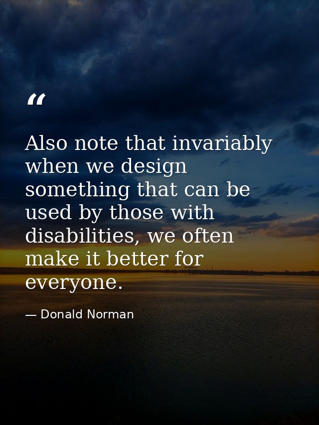 Also note that invariably when we design something that can be used by those with disabilities, we often make it better  — Donald Norman