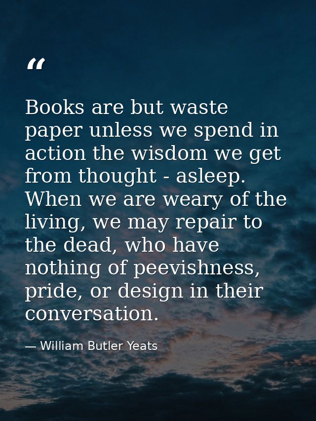 Books are but waste paper unless we spend in action the wisdom we get from thought - asleep. When we are weary of the li — William Butler Yeats