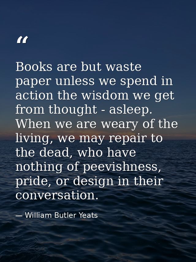 Books are but waste paper unless we spend in action the wisdom we get from thought - asleep. When we are weary of the li — William Butler Yeats
