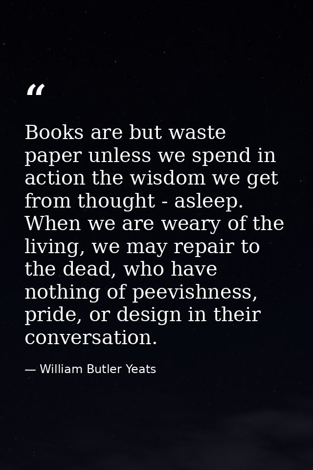 Books are but waste paper unless we spend in action the wisdom we get from thought - asleep. When we are weary of the li — William Butler Yeats