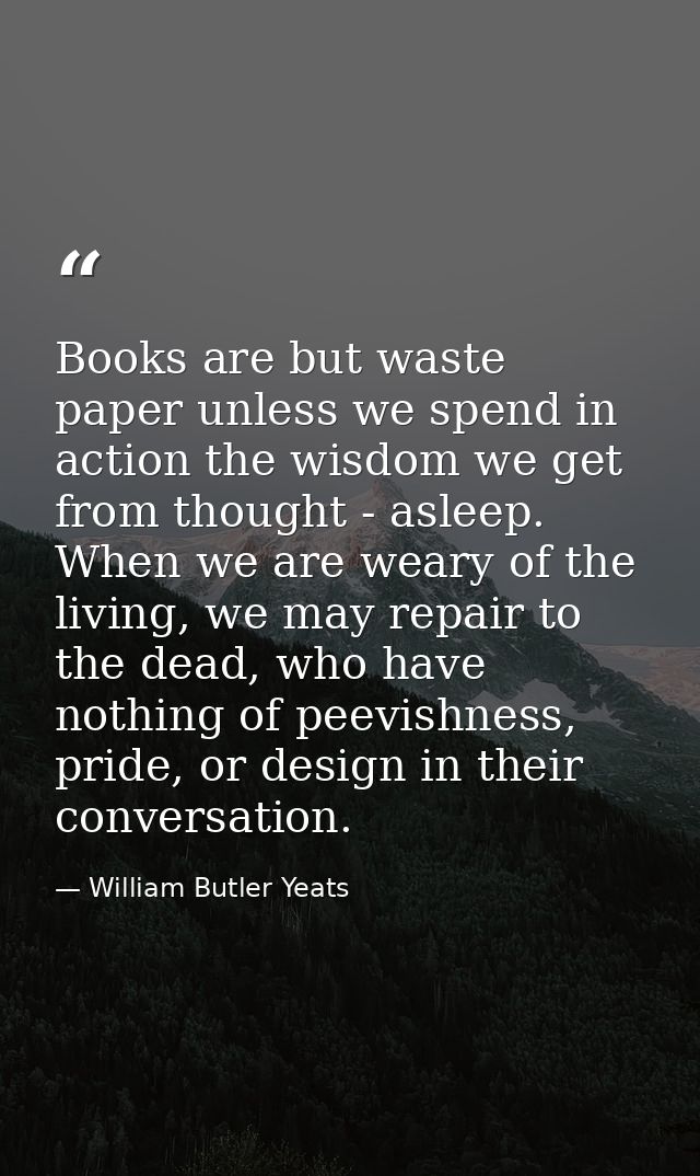 Books are but waste paper unless we spend in action the wisdom we get from thought - asleep. When we are weary of the li — William Butler Yeats