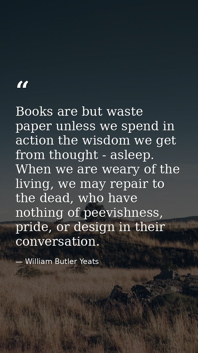 Books are but waste paper unless we spend in action the wisdom we get from thought - asleep. When we are weary of the li — William Butler Yeats