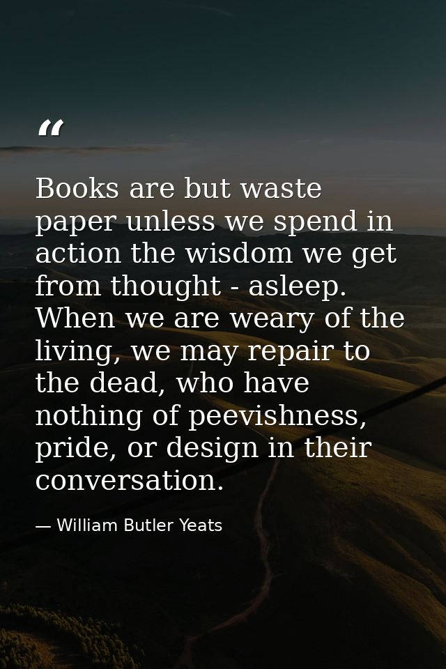Books are but waste paper unless we spend in action the wisdom we get from thought - asleep. When we are weary of the li — William Butler Yeats