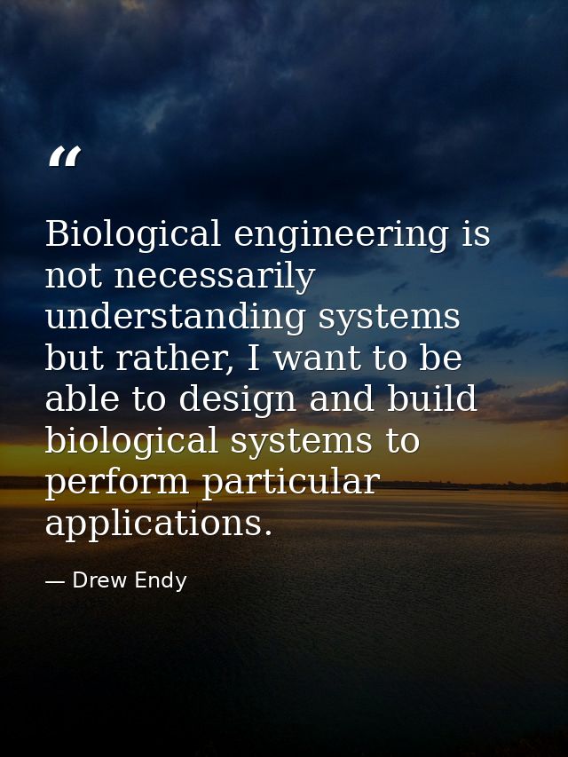 Biological engineering is not necessarily understanding systems but rather, I want to be able to design and build biolog — Drew Endy