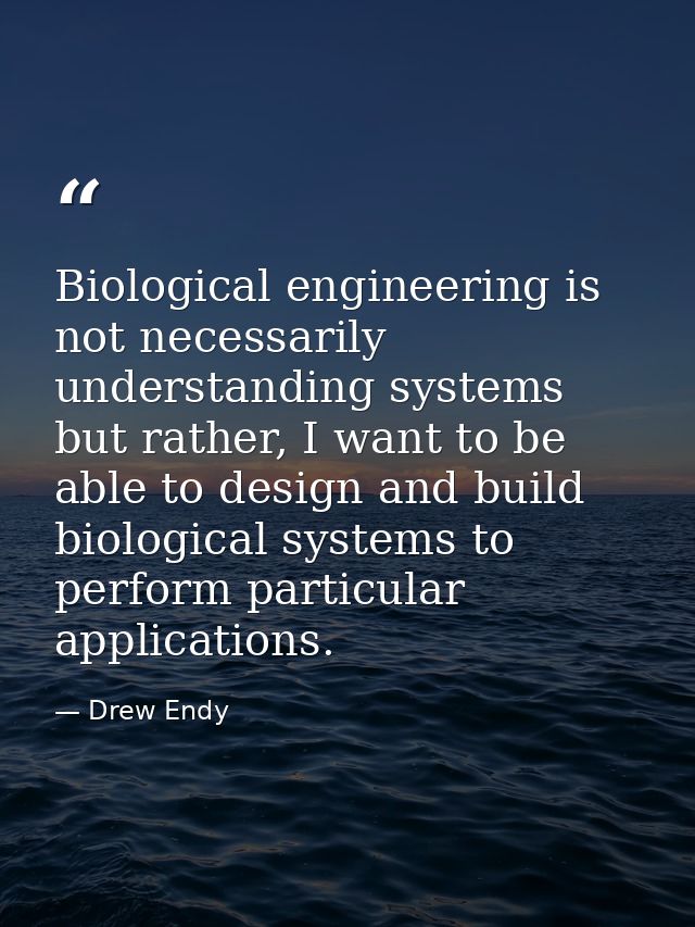 Biological engineering is not necessarily understanding systems but rather, I want to be able to design and build biolog — Drew Endy