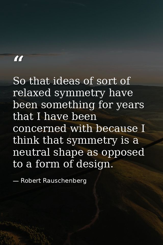 So that ideas of sort of relaxed symmetry have been something for years that I have been concerned with because I think  — Robert Rauschenberg