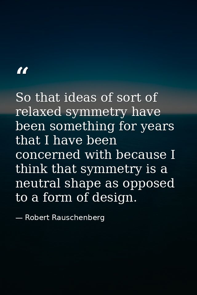 So that ideas of sort of relaxed symmetry have been something for years that I have been concerned with because I think  — Robert Rauschenberg