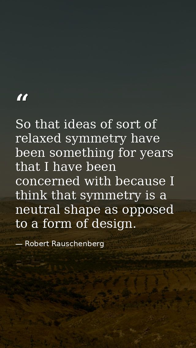 So that ideas of sort of relaxed symmetry have been something for years that I have been concerned with because I think  — Robert Rauschenberg