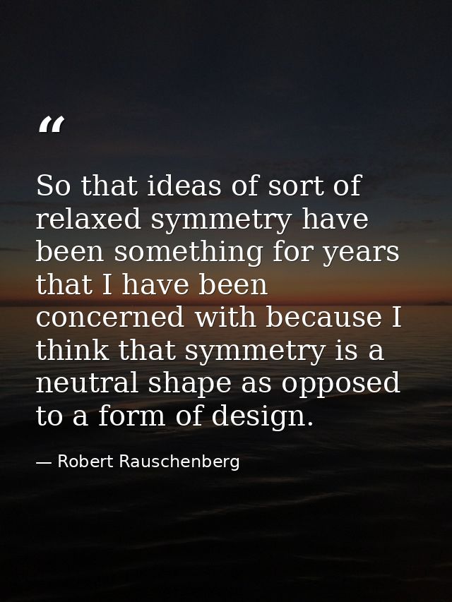 So that ideas of sort of relaxed symmetry have been something for years that I have been concerned with because I think  — Robert Rauschenberg