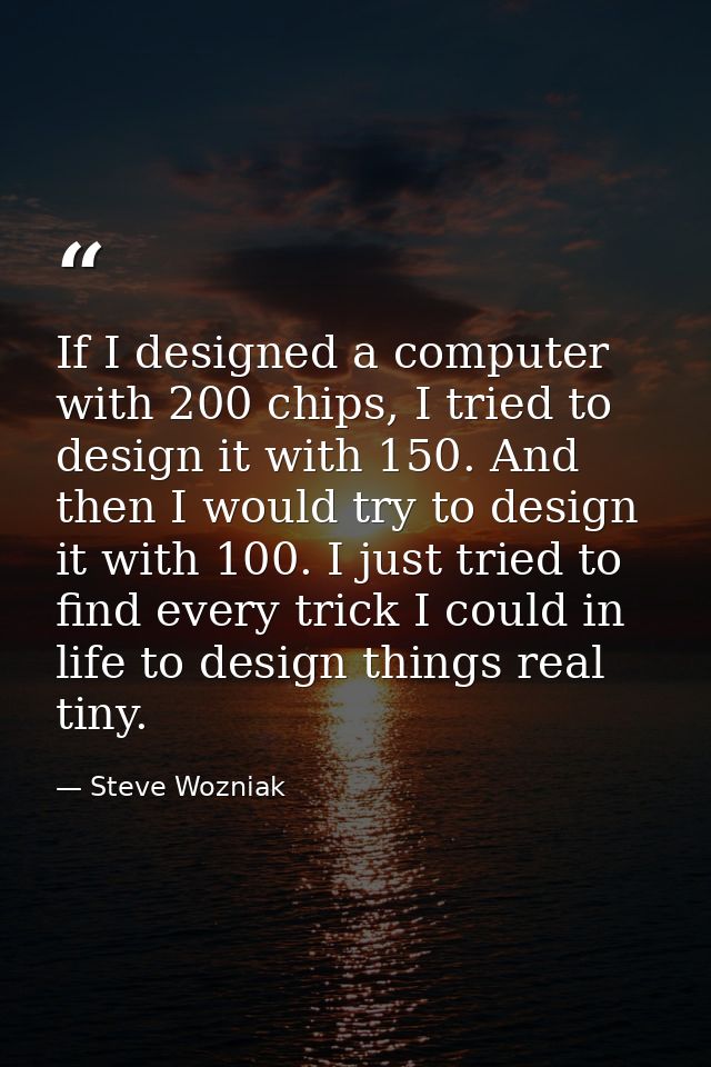 If I designed a computer with 200 chips, I tried to design it with 150. And then I would try to design it with 100. I ju — Steve Wozniak