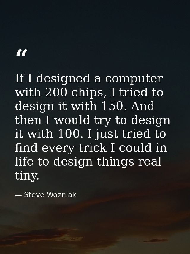 If I designed a computer with 200 chips, I tried to design it with 150. And then I would try to design it with 100. I ju — Steve Wozniak