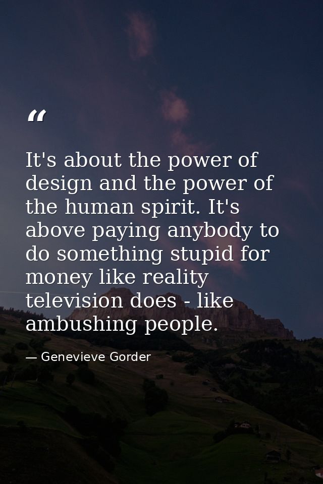 It's about the power of design and the power of the human spirit. It's above paying anybody to do something stupid for m — Genevieve Gorder