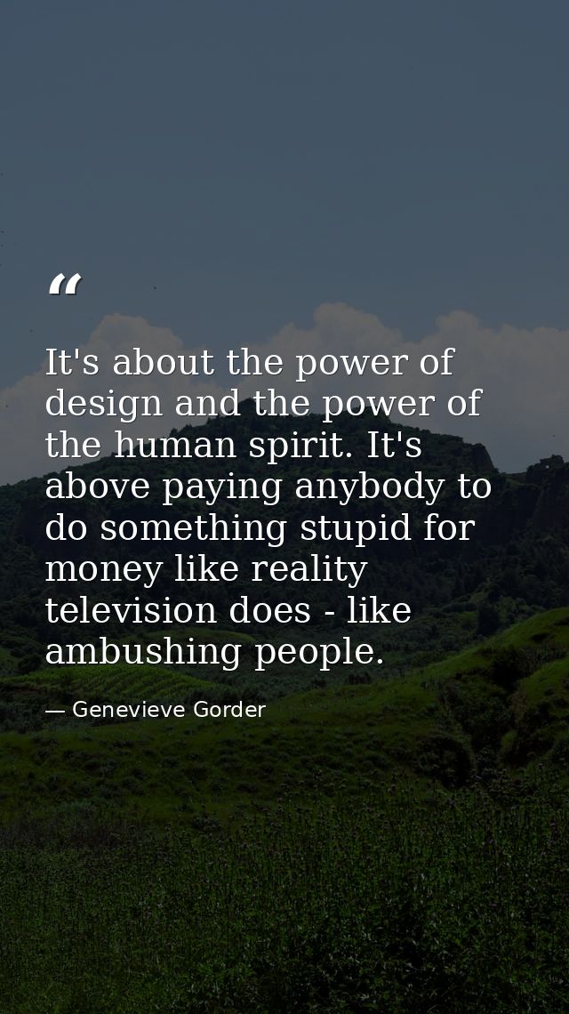 It's about the power of design and the power of the human spirit. It's above paying anybody to do something stupid for m — Genevieve Gorder