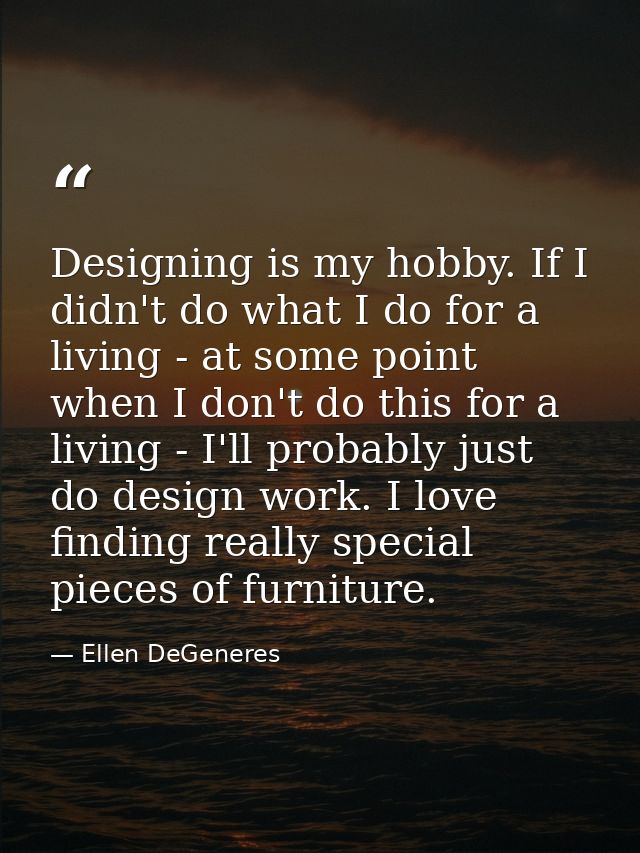 Designing is my hobby. If I didn't do what I do for a living - at some point when I don't do this for a living - I'll pr — Ellen DeGeneres
