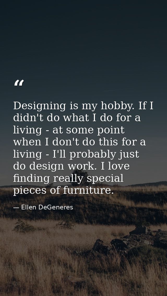 Designing is my hobby. If I didn't do what I do for a living - at some point when I don't do this for a living - I'll pr — Ellen DeGeneres