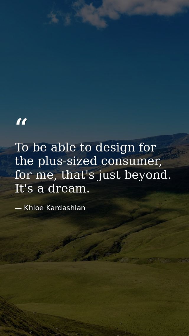 To be able to design for the plus-sized consumer, for me, that's just beyond. It's a dream. — Khloe Kardashian