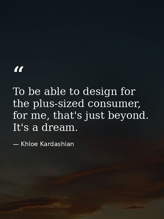 To be able to design for the plus-sized consumer, for me, that's just beyond. It's a dream. — Khloe Kardashian