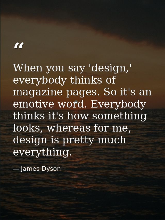 When you say 'design,' everybody thinks of magazine pages. So it's an emotive word. Everybody thinks it's how something  — James Dyson