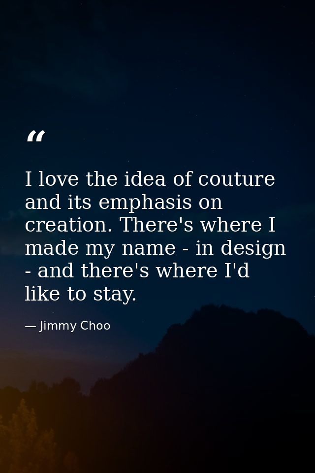 I love the idea of couture and its emphasis on creation. There's where I made my name - in design - and there's where I' — Jimmy Choo