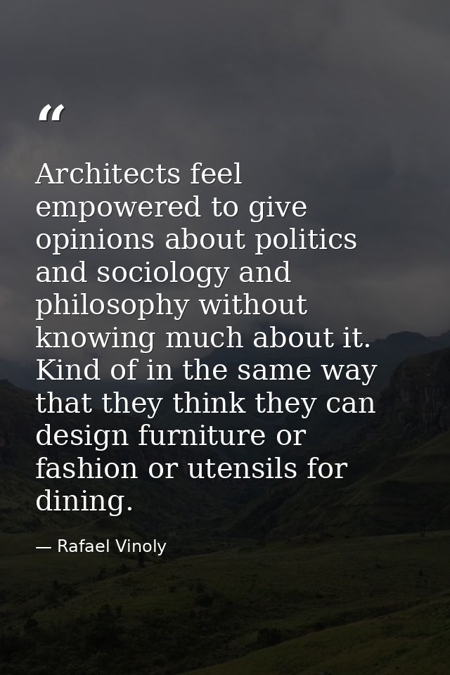 Architects feel empowered to give opinions about politics and sociology and philosophy without knowing much about it. Ki — Rafael Vinoly