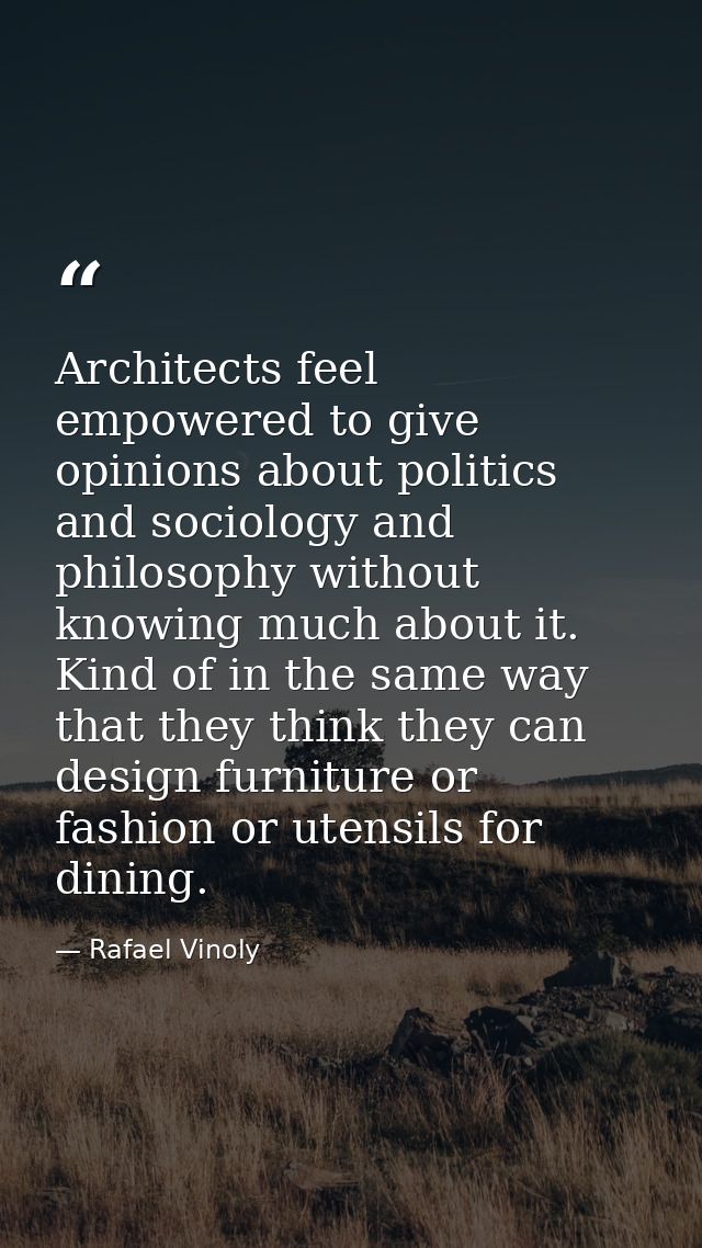 Architects feel empowered to give opinions about politics and sociology and philosophy without knowing much about it. Ki — Rafael Vinoly